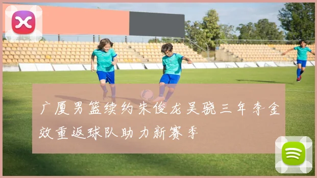 广厦男篮续约朱俊龙吴骁三年李金效重返球队助力新赛季