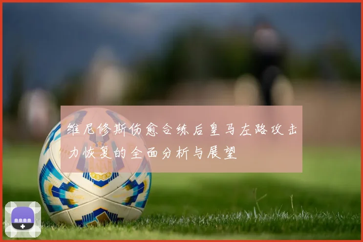 维尼修斯伤愈合练后皇马左路攻击力恢复的全面分析与展望