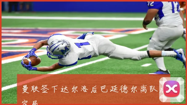 曼联签下达尔洛后巴延德尔离队成定局