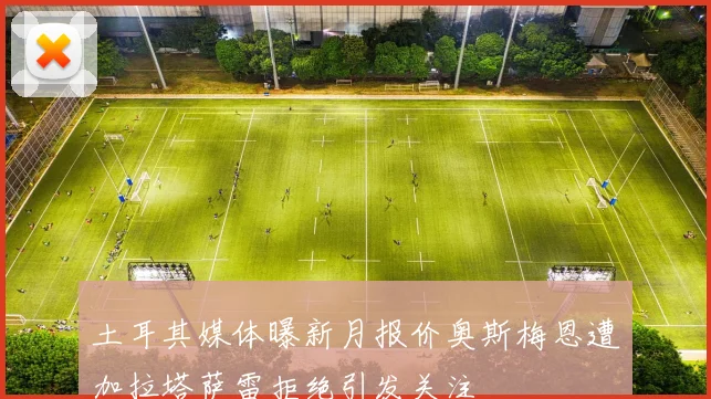土耳其媒体曝新月报价奥斯梅恩遭加拉塔萨雷拒绝引发关注