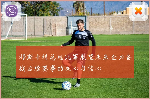 穆斯卡特总结比赛展望未来全力备战后续赛事的决心与信心