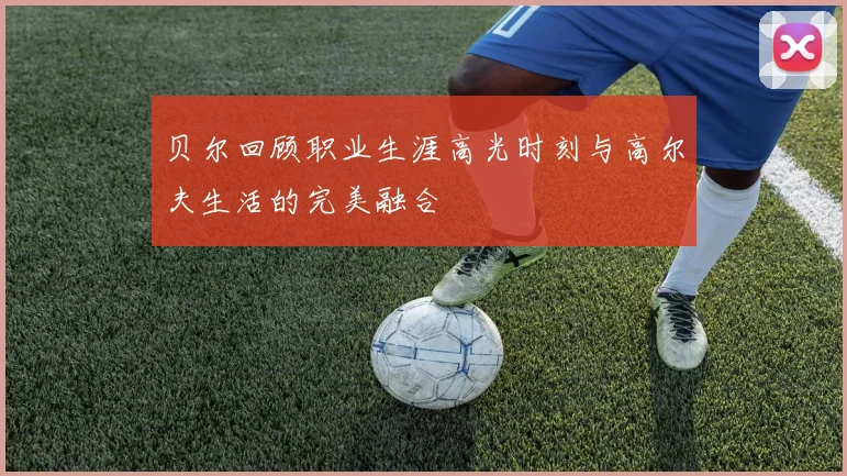 贝尔回顾职业生涯高光时刻与高尔夫生活的完美融合