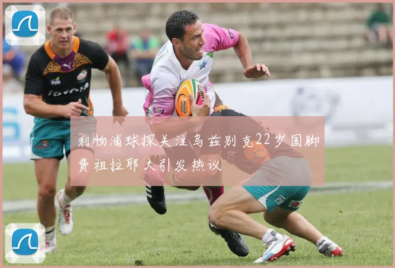 利物浦球探关注乌兹别克22岁国脚费祖拉耶夫引发热议