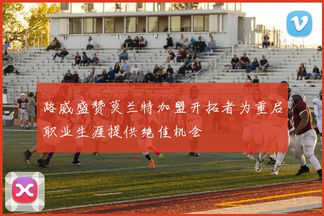 路威盛赞莫兰特加盟开拓者为重启职业生涯提供绝佳机会