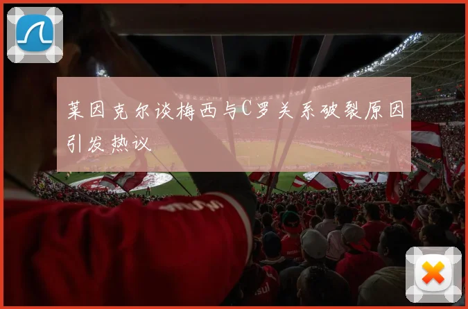 莱因克尔谈梅西与C罗关系破裂原因引发热议