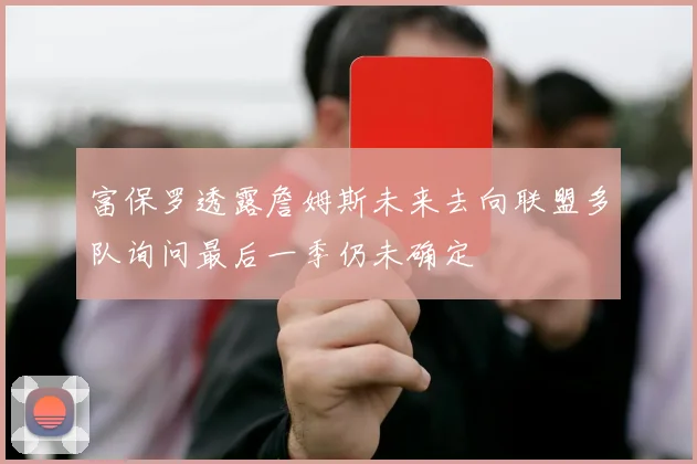 富保罗透露詹姆斯未来去向联盟多队询问最后一季仍未确定
