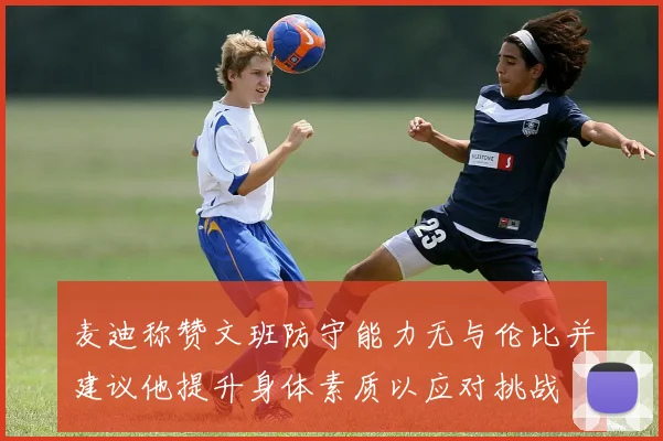 麦迪称赞文班防守能力无与伦比并建议他提升身体素质以应对挑战