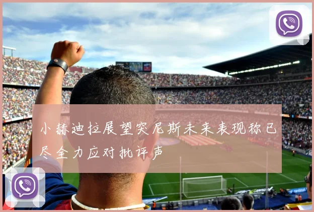 小赫迪拉展望突尼斯未来表现称已尽全力应对批评声