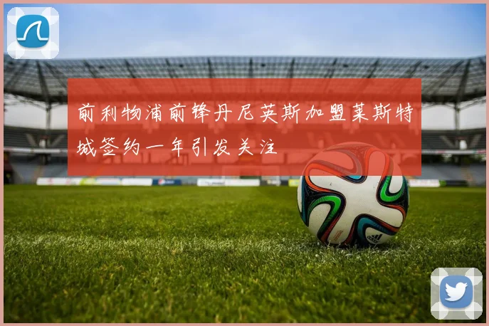前利物浦前锋丹尼英斯加盟莱斯特城签约一年引发关注