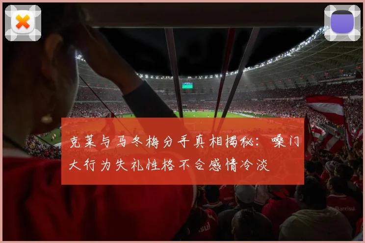克莱与马冬梅分手真相揭秘：嗓门大行为失礼性格不合感情冷淡