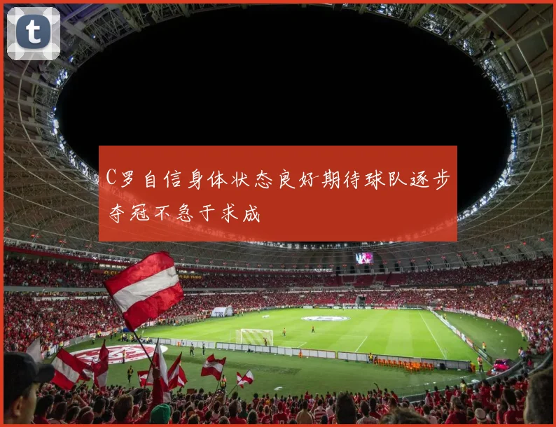 C罗自信身体状态良好期待球队逐步夺冠不急于求成