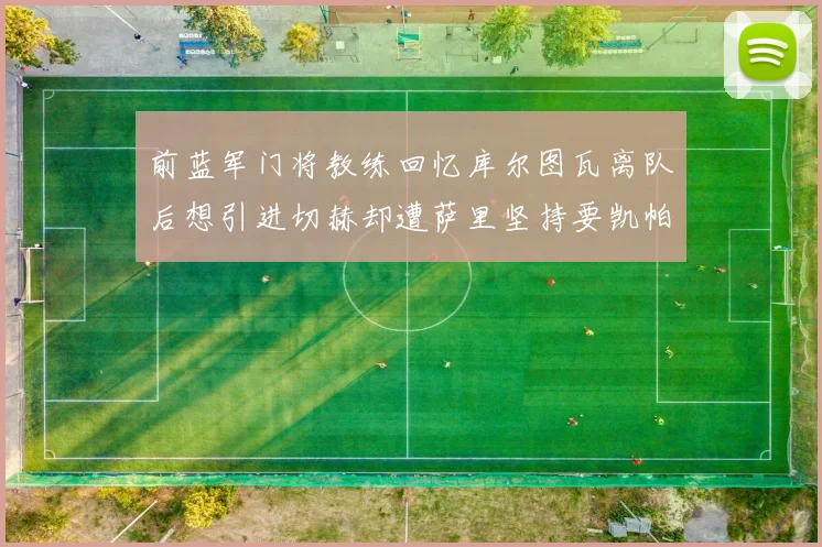 前蓝军门将教练回忆库尔图瓦离队后想引进切赫却遭萨里坚持要凯帕