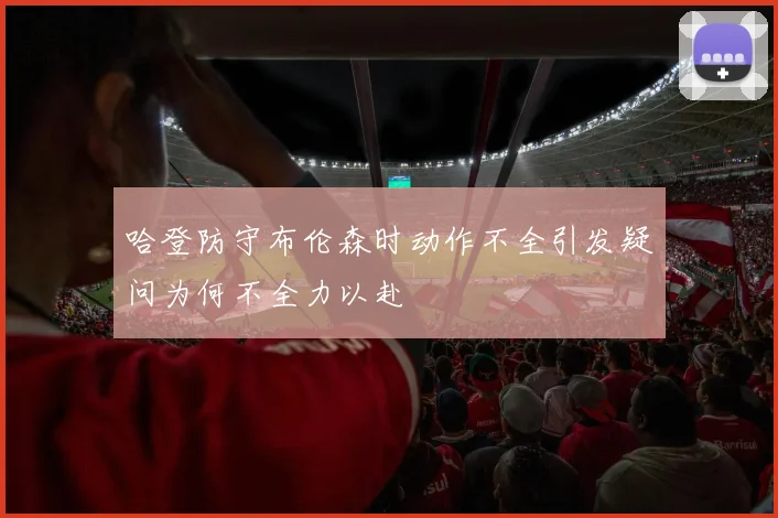 哈登防守布伦森时动作不全引发疑问为何不全力以赴