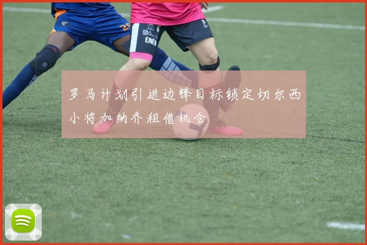 罗马计划引进边锋目标锁定切尔西小将加纳乔租借机会