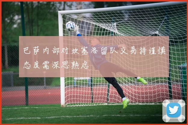 巴萨内部对坎塞洛留队交易持谨慎态度需深思熟虑