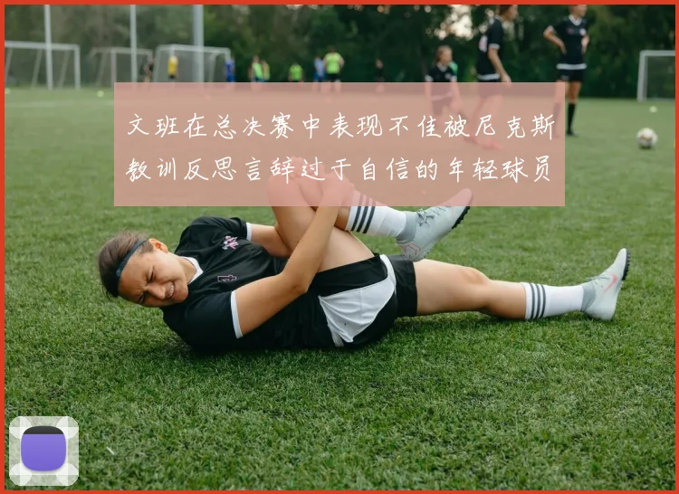 文班在总决赛中表现不佳被尼克斯教训反思言辞过于自信的年轻球员成长之路